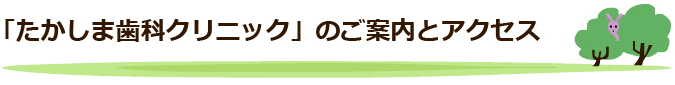 「たかしま歯科クリニック」のご案内とアクセス