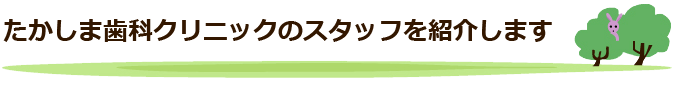 たかしま歯科クリニックのスタッフを紹介します