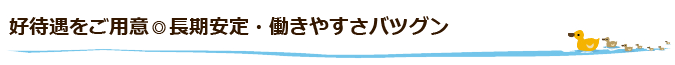 好待遇をご用意◎長期安定・働きやすさバツグン