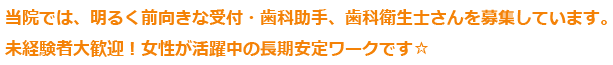 当院では、明るく前向きな受付・歯科助手、歯科衛生士さんを募集しています。
未経験者大歓迎！女性が活躍中の長期安定ワークです☆