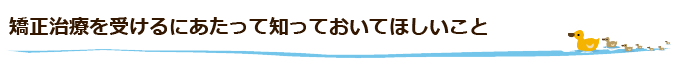 矯正治療を受けるにあたって知っておいてほしいこと