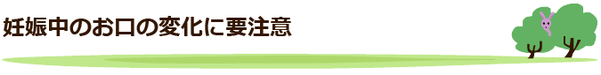 妊娠中のお口の変化に要注意