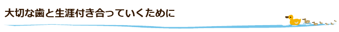 大切な歯と生涯付き合っていくために
